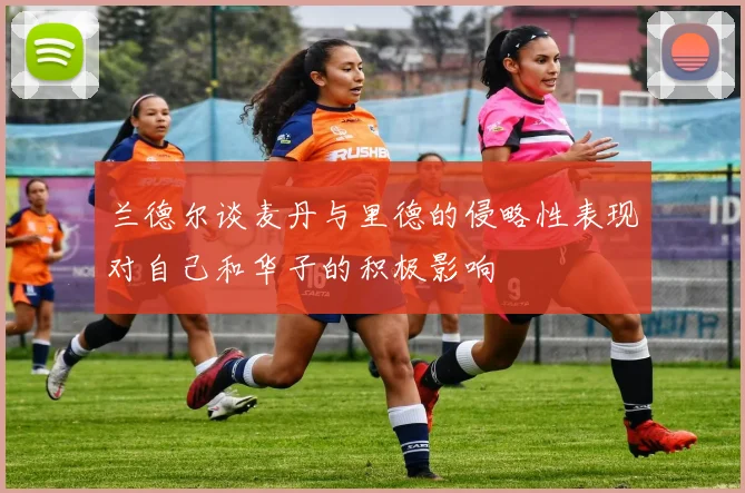 兰德尔谈麦丹与里德的侵略性表现对自己和华子的积极影响