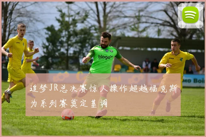 追梦JR总决赛惊人操作超越福克斯为系列赛奠定基调