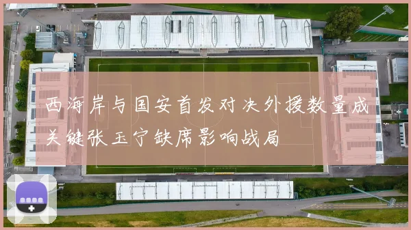 西海岸与国安首发对决外援数量成关键张玉宁缺席影响战局