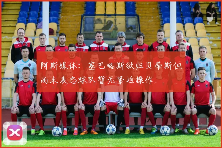 阿斯媒体：塞巴略斯欲归贝蒂斯但尚未表态球队暂无紧迫操作