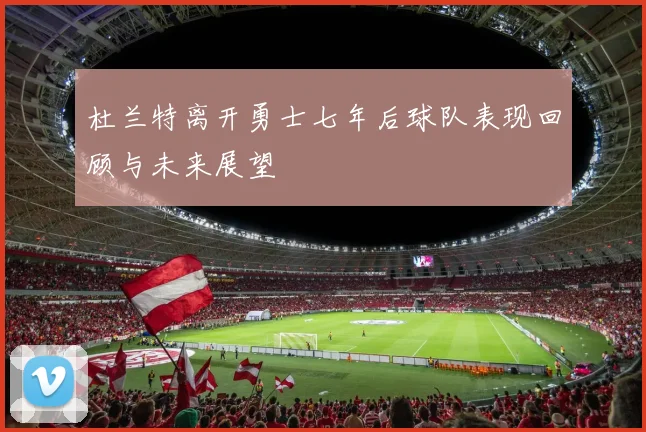 杜兰特离开勇士七年后球队表现回顾与未来展望