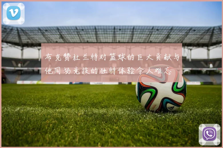 布克赞杜兰特对篮球的巨大贡献与他同场竞技的独特体验令人难忘