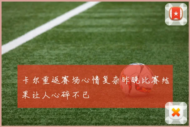 卡尔重返赛场心情复杂昨晚比赛结果让人心碎不已