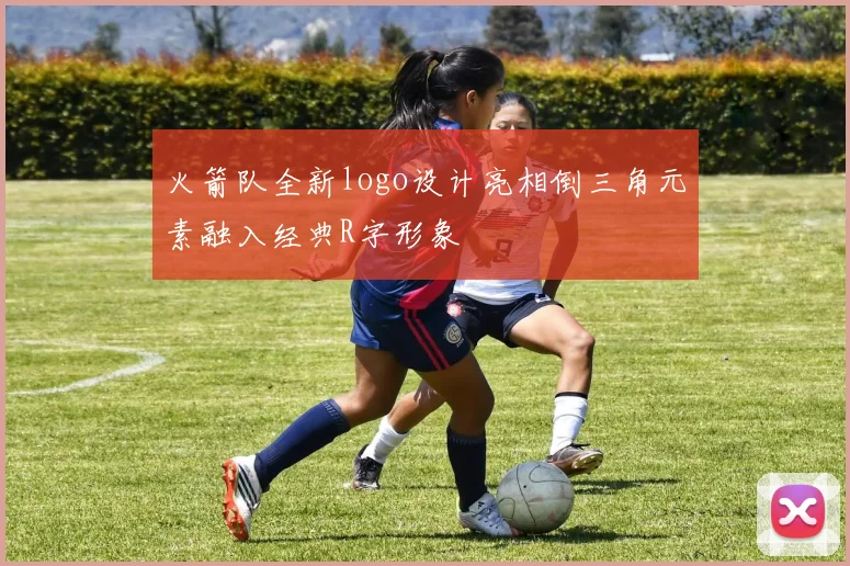 火箭队全新logo设计亮相倒三角元素融入经典R字形象