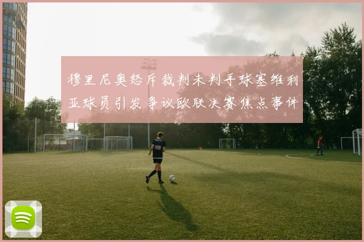 穆里尼奥怒斥裁判未判手球塞维利亚球员引发争议欧联决赛焦点事件