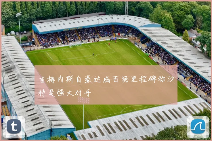 吉梅内斯自豪达成百场里程碑称沙特是强大对手