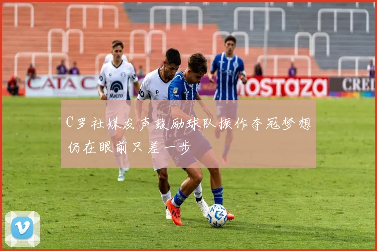 C罗社媒发声鼓励球队振作夺冠梦想仍在眼前只差一步