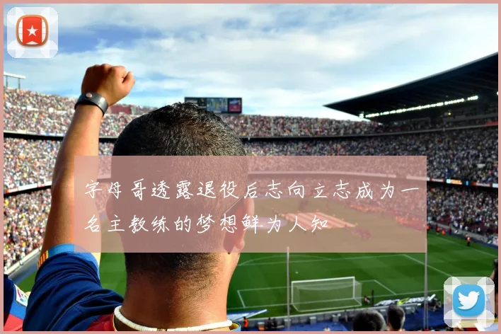 字母哥透露退役后志向立志成为一名主教练的梦想鲜为人知