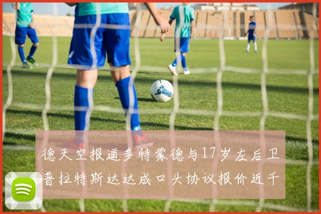 德天空报道多特蒙德与17岁左后卫普拉特斯达达成口头协议报价近千万遭拒