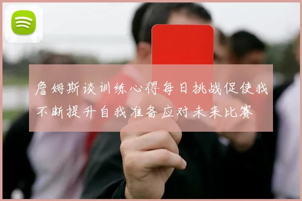 詹姆斯谈训练心得每日挑战促使我不断提升自我准备应对未来比赛