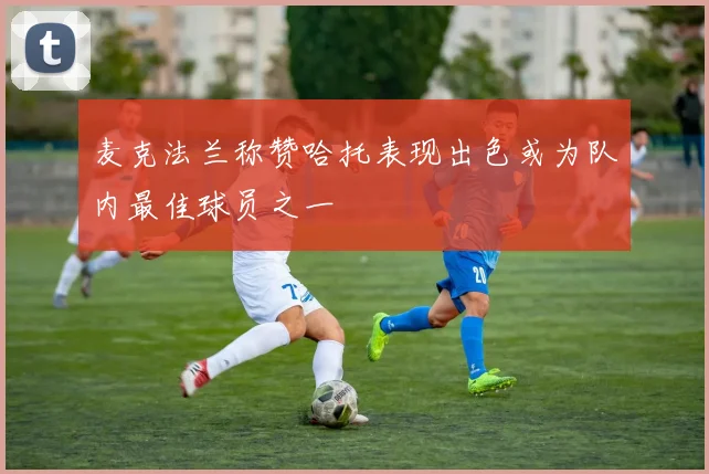 麦克法兰称赞哈托表现出色或为队内最佳球员之一