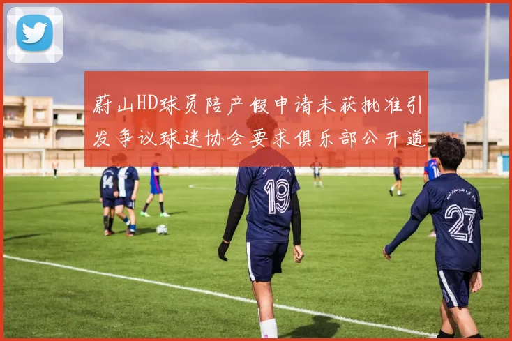蔚山HD球员陪产假申请未获批准引发争议球迷协会要求俱乐部公开道歉