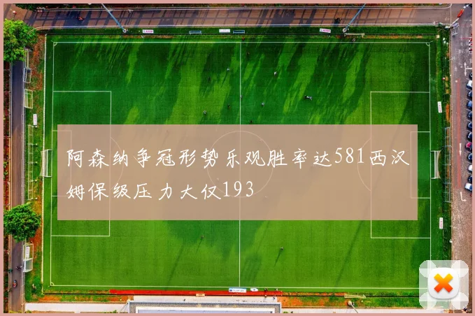 阿森纳争冠形势乐观胜率达581西汉姆保级压力大仅193