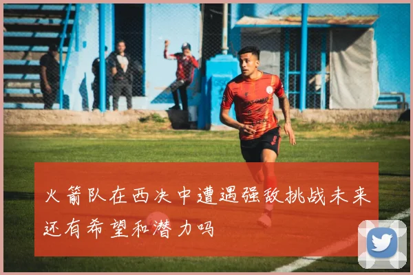 火箭队在西决中遭遇强敌挑战未来还有希望和潜力吗