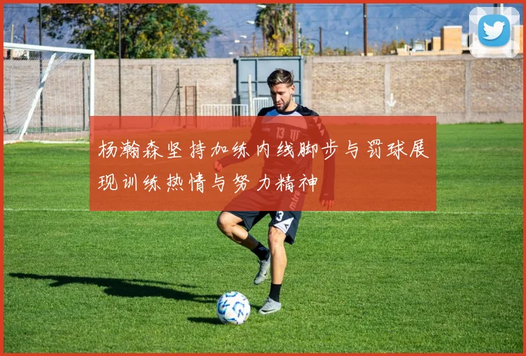 杨瀚森坚持加练内线脚步与罚球展现训练热情与努力精神