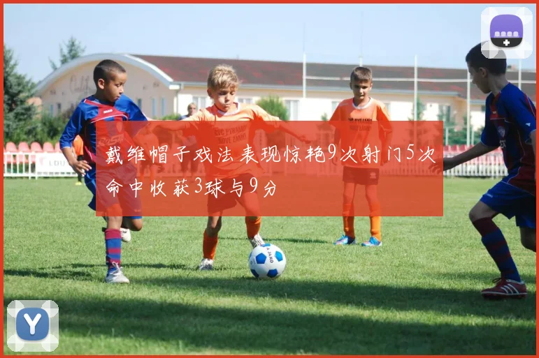戴维帽子戏法表现惊艳9次射门5次命中收获3球与9分