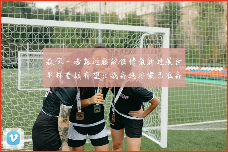 森保一透露远藤航伤情最新进展世界杯首战有望出战备选方案已准备就绪