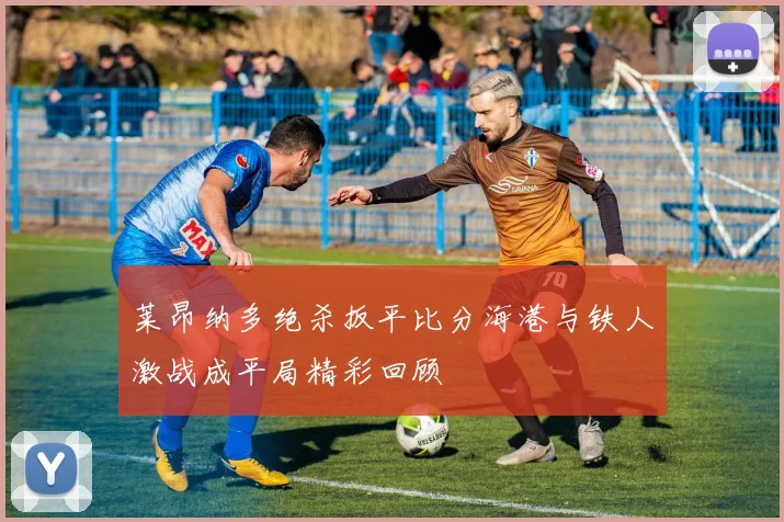 莱昂纳多绝杀扳平比分海港与铁人激战成平局精彩回顾