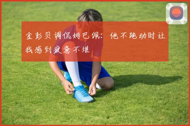 金彭贝调侃姆巴佩：他不跑动时让我感到疲惫不堪