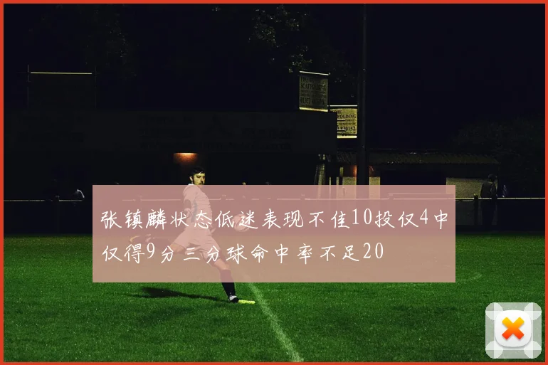 张镇麟状态低迷表现不佳10投仅4中仅得9分三分球命中率不足20