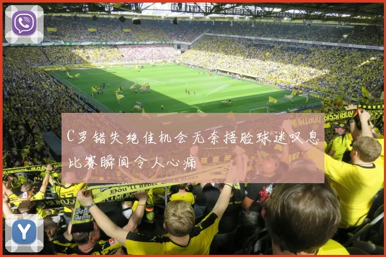 C罗错失绝佳机会无奈捂脸球迷叹息比赛瞬间令人心痛