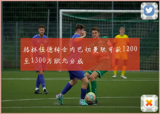 格林伍德转会内巴切曼联可获1200至1300万欧元分成