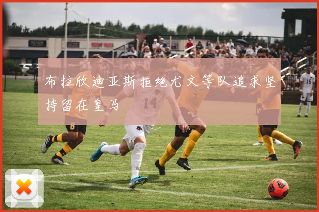 布拉欣迪亚斯拒绝尤文等队追求坚持留在皇马