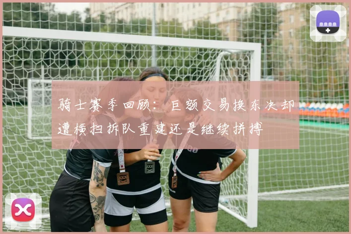 骑士赛季回顾：巨额交易换东决却遭横扫拆队重建还是继续拼搏