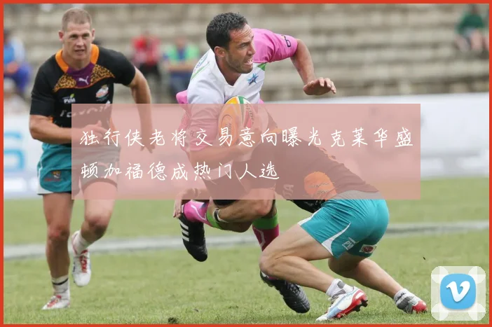 独行侠老将交易意向曝光克莱华盛顿加福德成热门人选