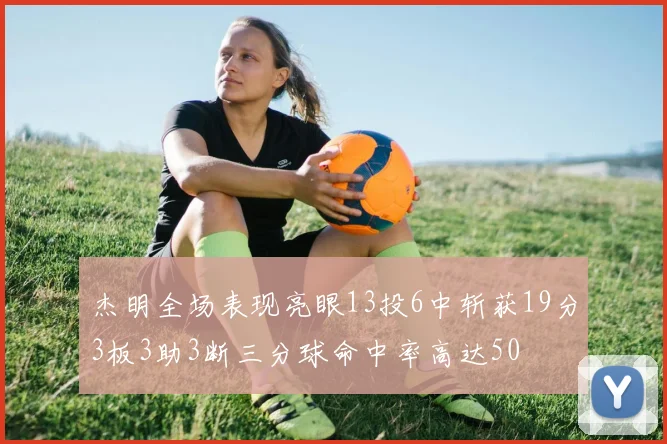 杰明全场表现亮眼13投6中斩获19分3板3助3断三分球命中率高达50